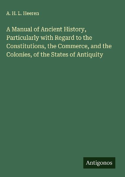 A Manual of Ancient History, Particularly with Regard to the Constitutions, the Commerce, and the Colonies, of the States of Antiquity