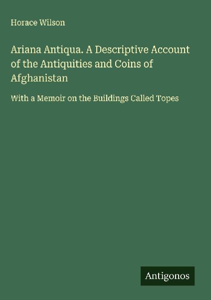 Ariana Antiqua. A Descriptive Account of the Antiquities and Coins of Afghanistan: With a Memoir on the Buildings Called Topes