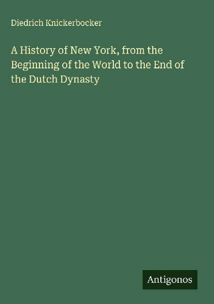 A History of New York, from the Beginning of the World to the End of the Dutch Dynasty