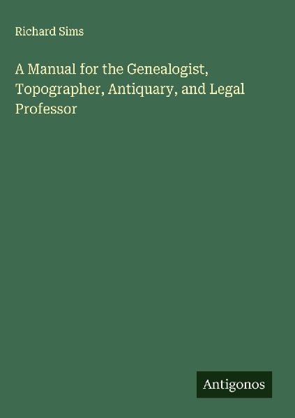 A Manual for the Genealogist, Topographer, Antiquary, and Legal Professor