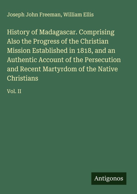 History of Madagascar. Comprising Also the Progress of the Christian Mission Established in 1818, and an Authentic Account of the Persecution and Recent Martyrdom of the Native Christians: Vol. II