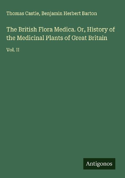 The British Flora Medica. Or, History of the Medicinal Plants of Great Britain: Vol. II