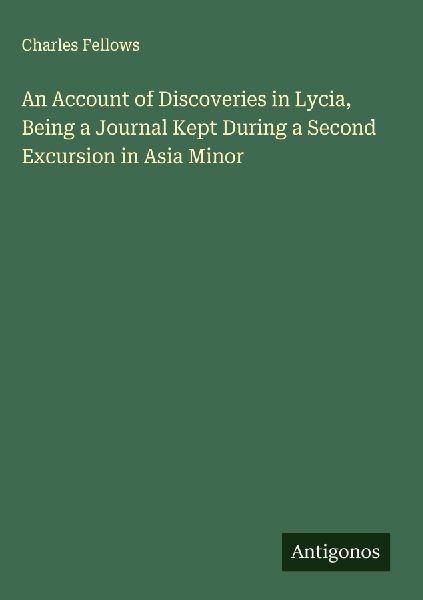 An Account of Discoveries in Lycia, Being a Journal Kept During a Second Excursion in Asia Minor