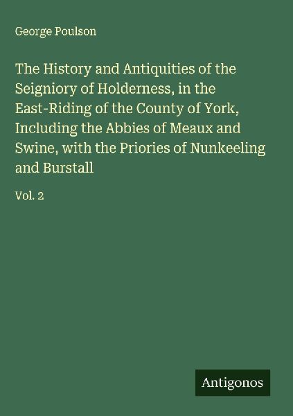 The History and Antiquities of the Seigniory of Holderness, in the East-Riding of the County of York, Including the Abbies of Meaux and Swine, with the Priories of Nunkeeling and Burstall: Vol. 2