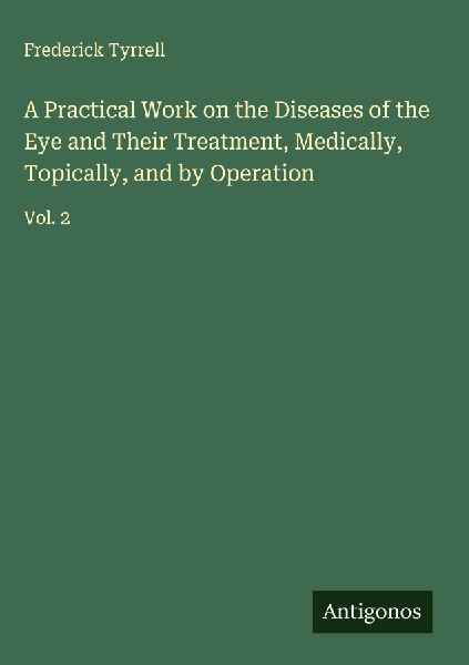 A Practical Work on the Diseases of the Eye and Their Treatment, Medically, Topically, and by Operation: Vol. 2