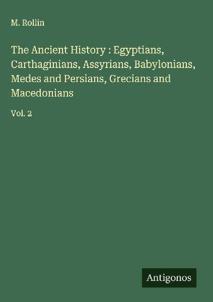 The Ancient History : Egyptians, Carthaginians, Assyrians, Babylonians, Medes and Persians, Grecians and Macedonians: Vol. 2