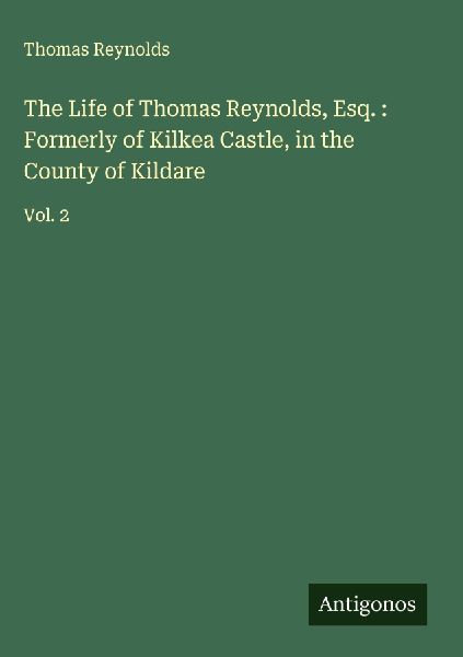 The Life of Thomas Reynolds, Esq. : Formerly of Kilkea Castle, in the County of Kildare: Vol. 2