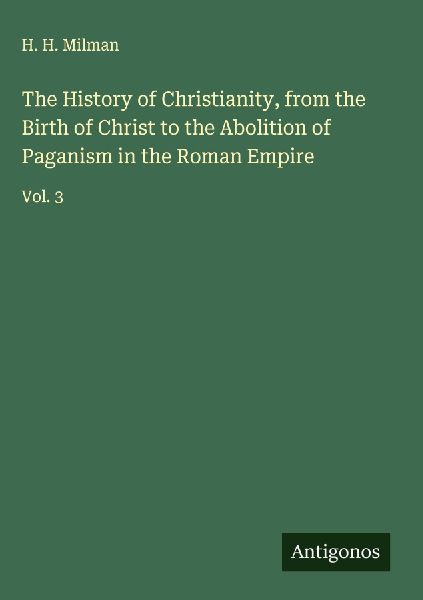 The History of Christianity, from the Birth of Christ to the Abolition of Paganism in the Roman Empire: Vol. 3