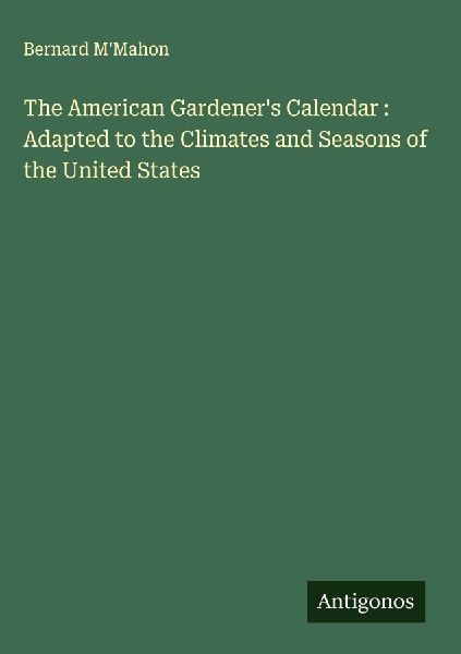 The American Gardeners Calendar : Adapted to the Climates and Seasons of the United States