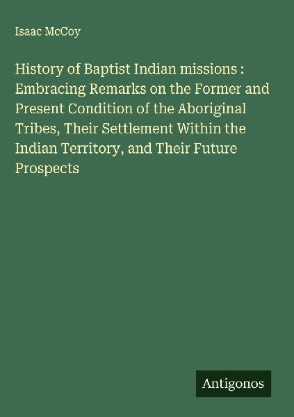 History of Baptist Indian missions : Embracing Remarks on the Former and Present Condition of the Aboriginal Tribes, Their Settlement Within the Indian Territory, and Their Future Prospects