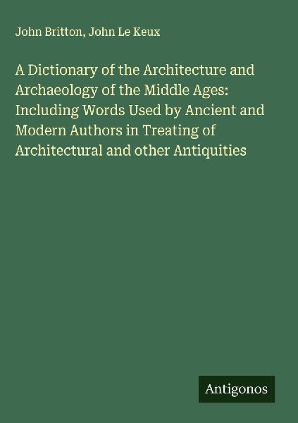 A Dictionary of the Architecture and Archaeology of the Middle Ages: Including Words Used by Ancient and Modern Authors in Treating of Architectural and other Antiquities