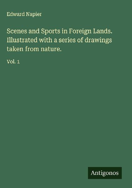Scenes and Sports in Foreign Lands. Illustrated with a series of drawings taken from nature.: Vol. 1