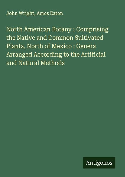 North American Botany ; Comprising the Native and Common Sultivated Plants, North of Mexico : Genera Arranged According to the Artificial and Natural Methods