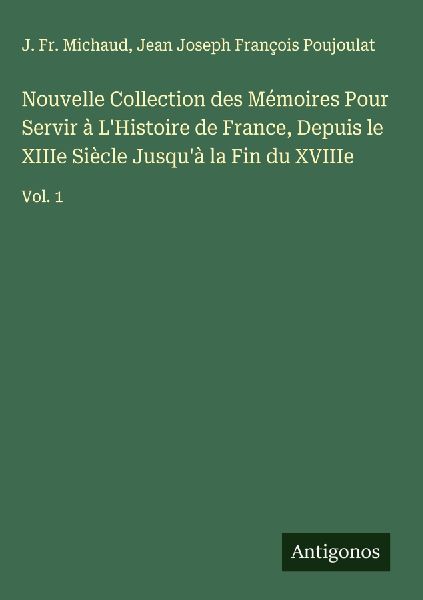 Nouvelle Collection des Mémoires Pour Servir à LHistoire de France, Depuis le XIIIe Siècle Jusquà la Fin du XVIIIe: Vol. 1