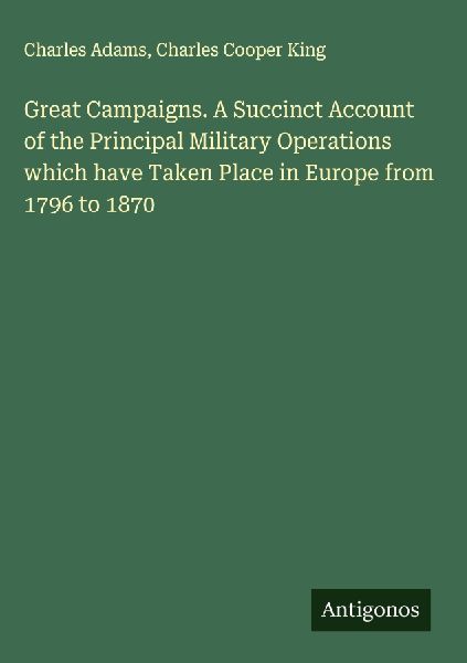 Great Campaigns. A Succinct Account of the Principal Military Operations which have Taken Place in Europe from 1796 to 1870