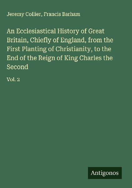 An Ecclesiastical History of Great Britain, Chiefly of England, from the First Planting of Christianity, to the End of the Reign of King Charles the Second: Vol. 2