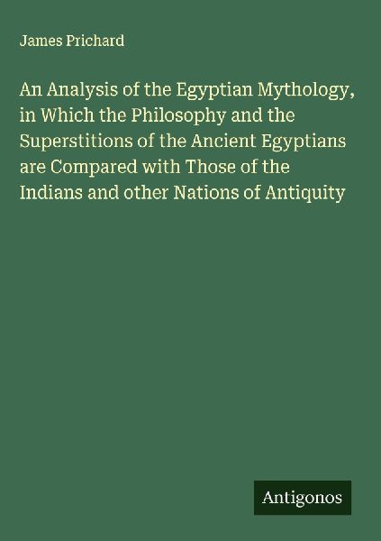 An Analysis of the Egyptian Mythology, in Which the Philosophy and the Superstitions of the Ancient Egyptians are Compared with Those of the Indians and other Nations of Antiquity