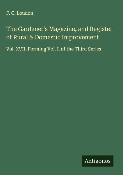 The Gardeners Magazine, and Register of Rural & Domestic Improvement: Vol. XVII. Forming Vol. I. of the Third Series