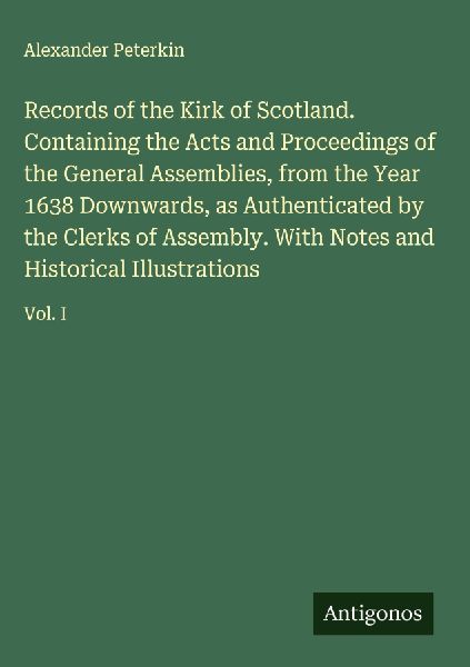 Records of the Kirk of Scotland. Containing the Acts and Proceedings of the General Assemblies, from the Year 1638 Downwards, as Authenticated by the Clerks of Assembly. With Notes and Historical Illustrations: Vol. I