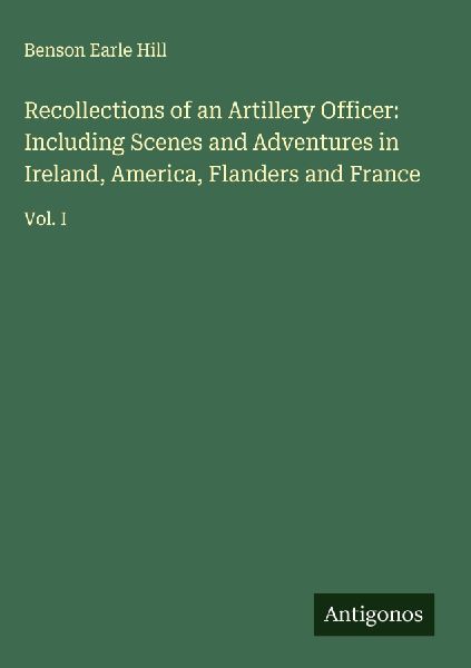 Recollections of an Artillery Officer: Including Scenes and Adventures in Ireland, America, Flanders and France: Vol. I