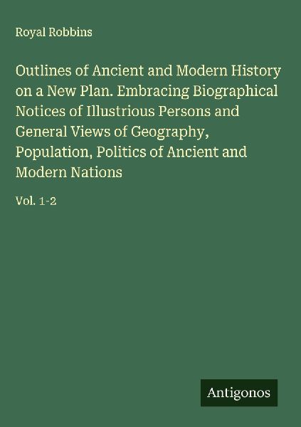 Outlines of Ancient and Modern History on a New Plan. Embracing Biographical Notices of Illustrious Persons and General Views of Geography, Population, Politics of Ancient and Modern Nations: Vol. 1-2