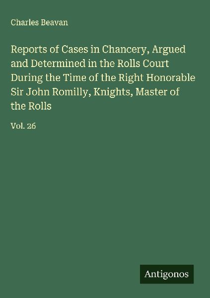 Reports of Cases in Chancery, Argued and Determined in the Rolls Court During the Time of the Right Honorable Sir John Romilly, Knights, Master of the Rolls: Vol. 26