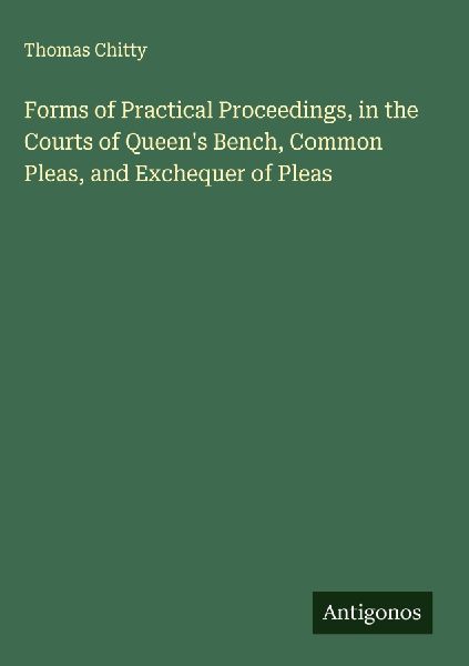 Forms of Practical Proceedings, in the Courts of Queens Bench, Common Pleas, and Exchequer of Pleas