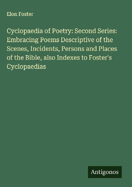 Cyclopaedia of Poetry: Second Series: Embracing Poems Descriptive of the Scenes, Incidents, Persons and Places of the Bible, also Indexes to Fosters Cyclopaedias