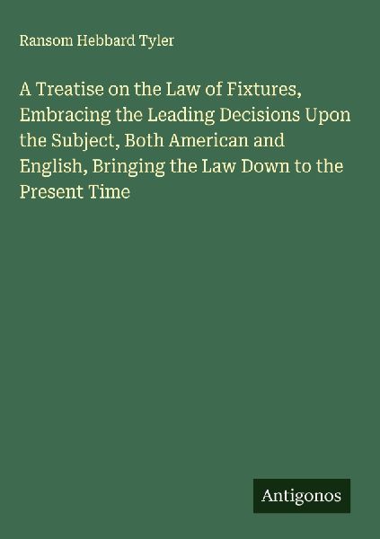 A Treatise on the Law of Fixtures, Embracing the Leading Decisions Upon the Subject, Both American and English, Bringing the Law Down to the Present Time