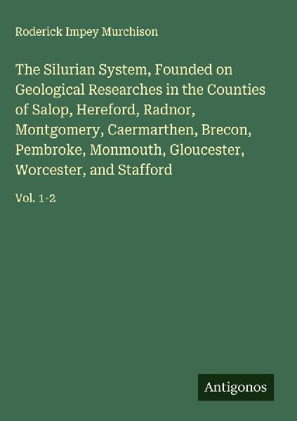 The Silurian System, Founded on Geological Researches in the Counties of Salop, Hereford, Radnor, Montgomery, Caermarthen, Brecon, Pembroke, Monmouth, Gloucester, Worcester, and Stafford: Vol. 1-2