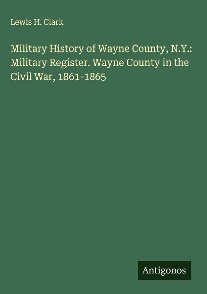 Military History of Wayne County, N.Y.: Military Register. Wayne County in the Civil War, 1861-1865