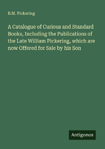 A Catalogue of Curious and Standard Books, Including the Publications of the Late William Pickering, which are now Offered for Sale by his Son