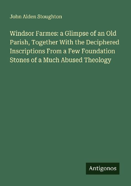 Windsor Farmes: a Glimpse of an Old Parish, Together With the Deciphered Inscriptions From a Few Foundation Stones of a Much Abused Theology