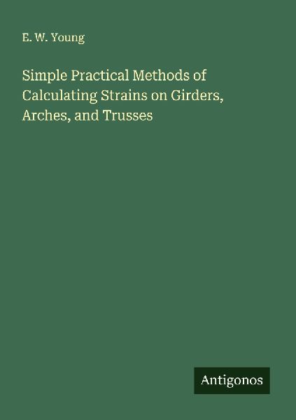 Simple Practical Methods of Calculating Strains on Girders, Arches, and Trusses