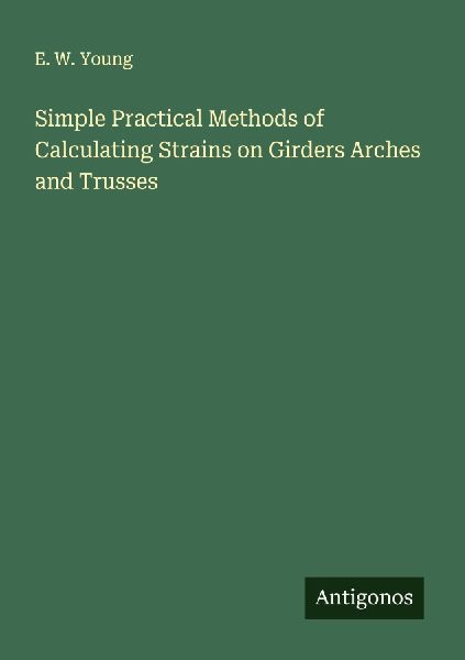 Simple Practical Methods of Calculating Strains on Girders Arches and Trusses