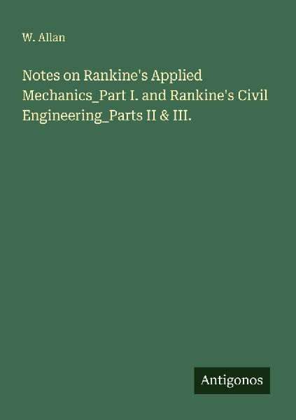Notes on Rankines Applied Mechanics_Part I. and Rankines Civil Engineering_Parts II & III.