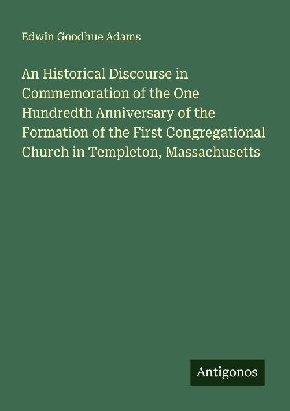 An Historical Discourse in Commemoration of the One Hundredth Anniversary of the Formation of the First Congregational Church in Templeton, Massachusetts