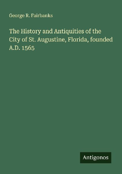 The History and Antiquities of the City of St. Augustine, Florida, founded A.D. 1565