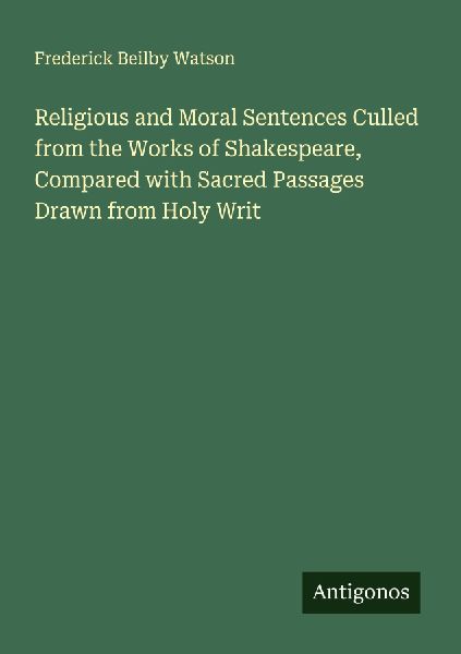 Religious and Moral Sentences Culled from the Works of Shakespeare, Compared with Sacred Passages Drawn from Holy Writ