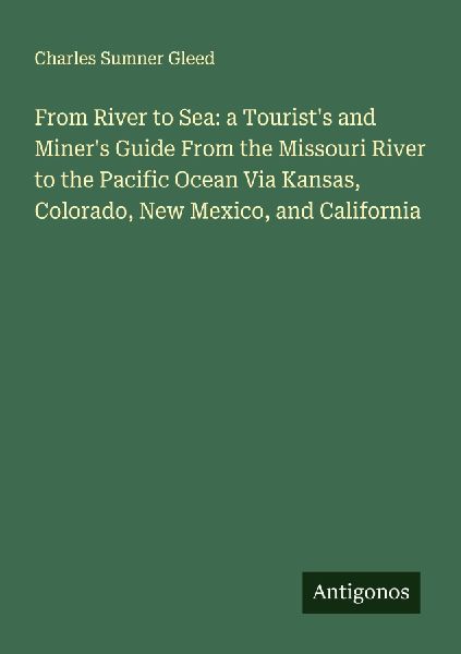 From River to Sea: a Tourists and Miners Guide From the Missouri River to the Pacific Ocean Via Kansas, Colorado, New Mexico, and California