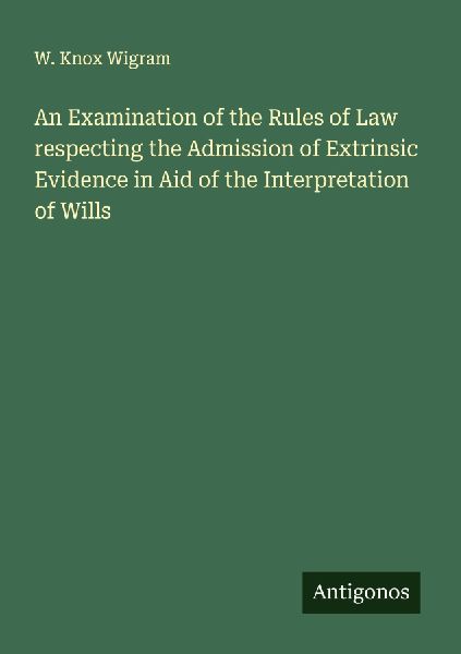 An Examination of the Rules of Law respecting the Admission of Extrinsic Evidence in Aid of the Interpretation of Wills