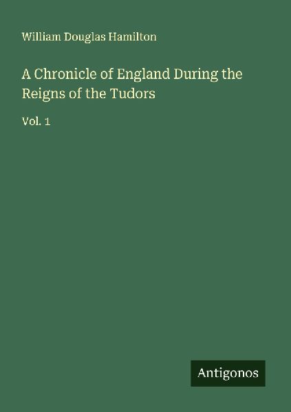 A Chronicle of England During the Reigns of the Tudors: Vol. 1