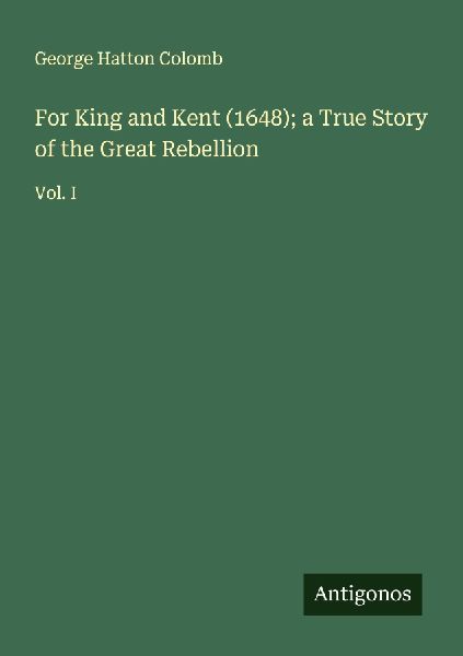 For King and Kent (1648); a True Story of the Great Rebellion: Vol. I