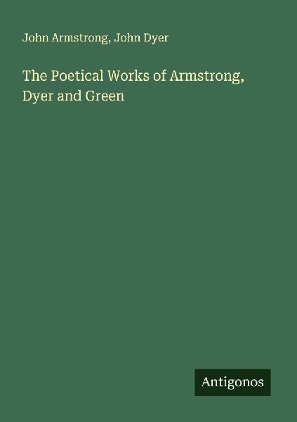 The Poetical Works of Armstrong, Dyer and Green