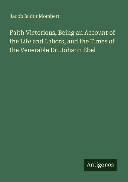 Faith Victorious, Being an Account of the Life and Labors, and the Times of the Venerable Dr. Johann Ebel