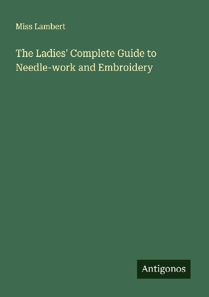The Ladies Complete Guide to Needle-work and Embroidery
