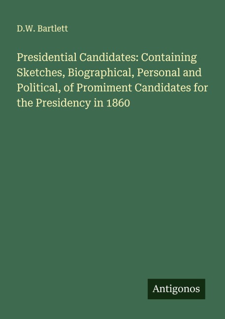 Presidential Candidates: Containing Sketches, Biographical, Personal and Political, of Promiment Candidates for the Presidency in 1860