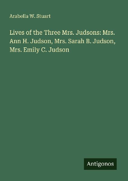 Lives of the Three Mrs. Judsons: Mrs. Ann H. Judson, Mrs. Sarah B. Judson, Mrs. Emily C. Judson