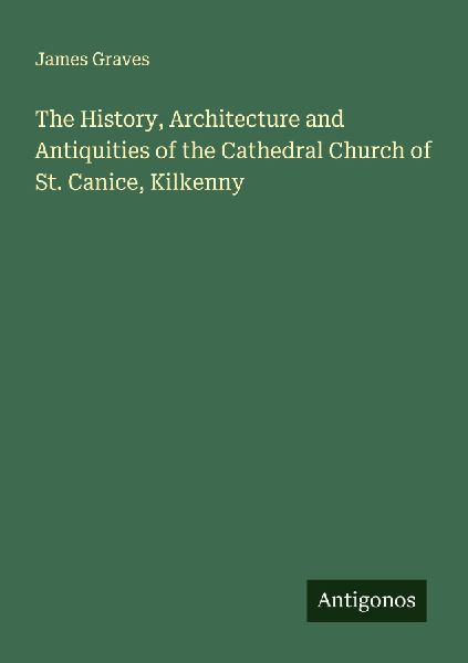 The History, Architecture and Antiquities of the Cathedral Church of St. Canice, Kilkenny