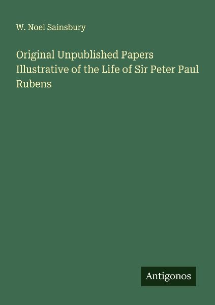 Original Unpublished Papers Illustrative of the Life of Sir Peter Paul Rubens